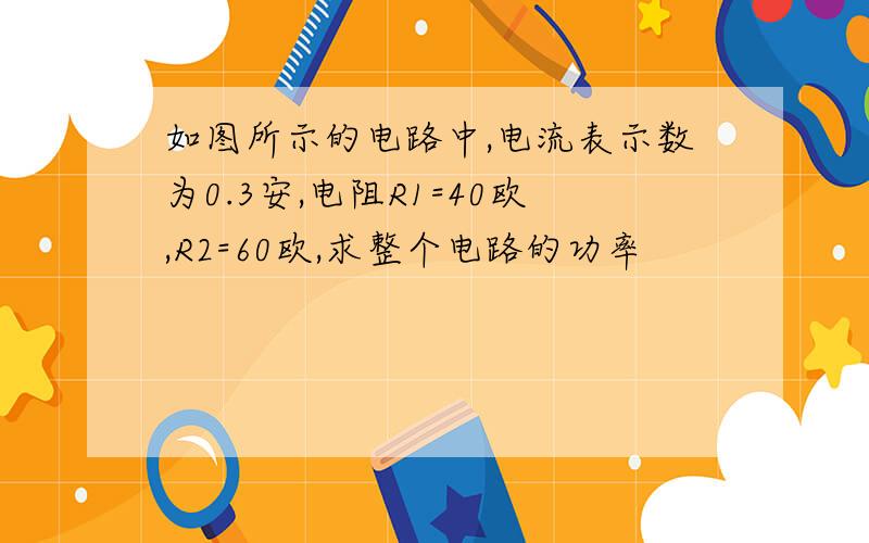 如图所示的电路中,电流表示数为0.3安,电阻R1=40欧,R2=60欧,求整个电路的功率