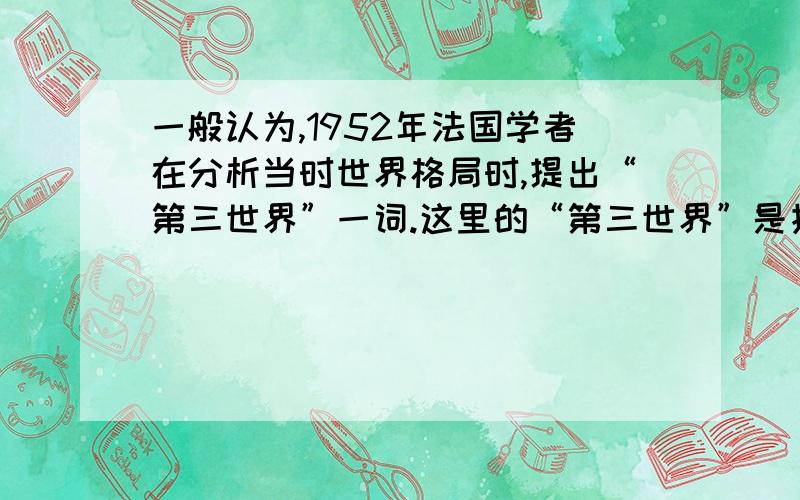 一般认为,1952年法国学者在分析当时世界格局时,提出“第三世界”一词.这里的“第三世界”是指（ ）A.不属于社会主义阵营和资本主义阵营的国家 B.两个超级大国及其他发达国家之外的国家