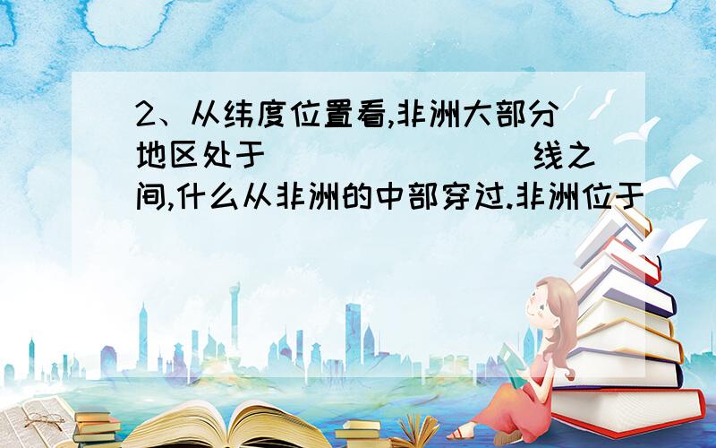 2、从纬度位置看,非洲大部分地区处于________线之间,什么从非洲的中部穿过.非洲位于_______大陆的1、非洲位于_______大陆的西南面.2、从纬度位置看,非洲大部分地区处于________线之间,_______从非