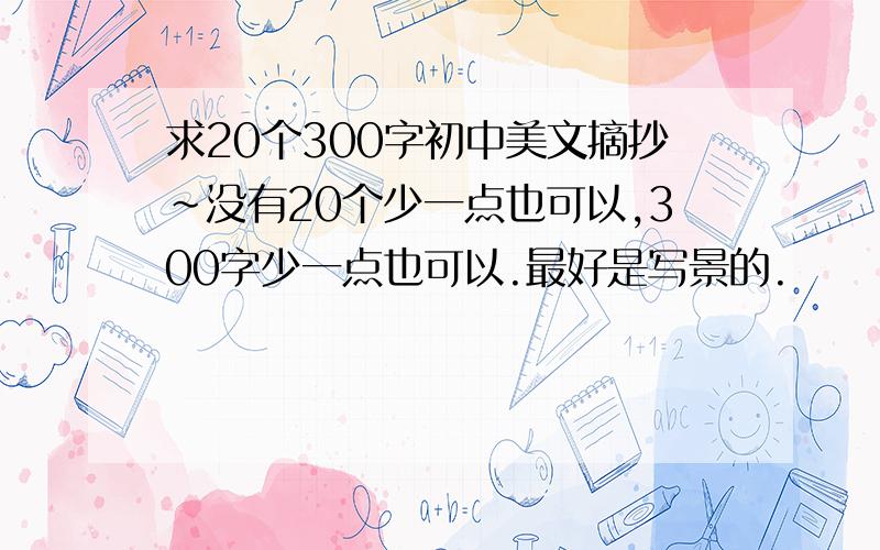 求20个300字初中美文摘抄~没有20个少一点也可以,300字少一点也可以.最好是写景的.