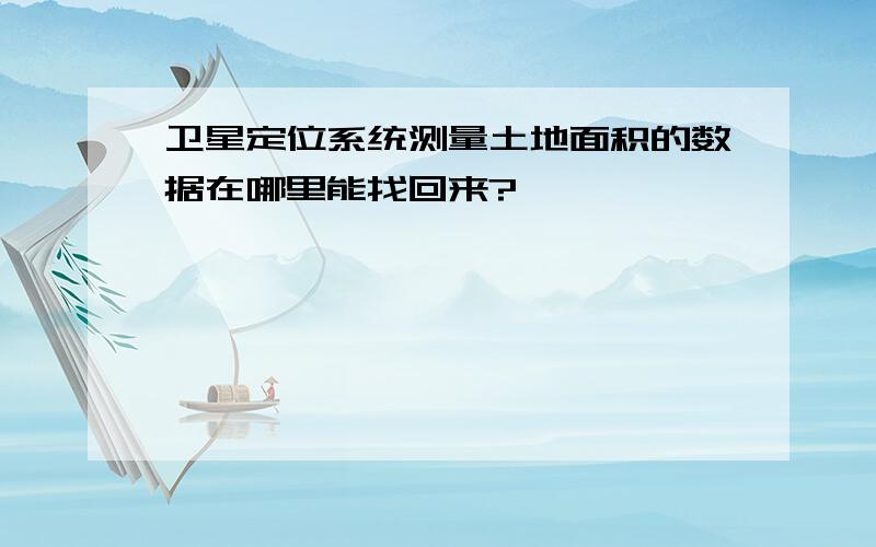 卫星定位系统测量土地面积的数据在哪里能找回来?