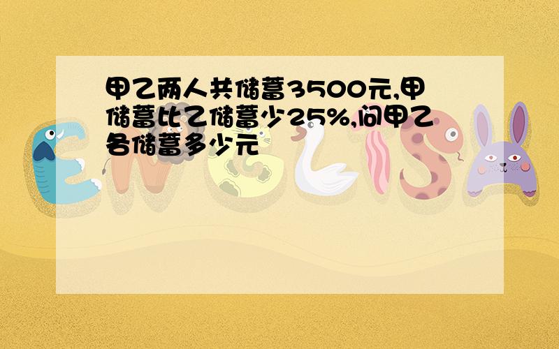 甲乙两人共储蓄3500元,甲储蓄比乙储蓄少25%,问甲乙各储蓄多少元