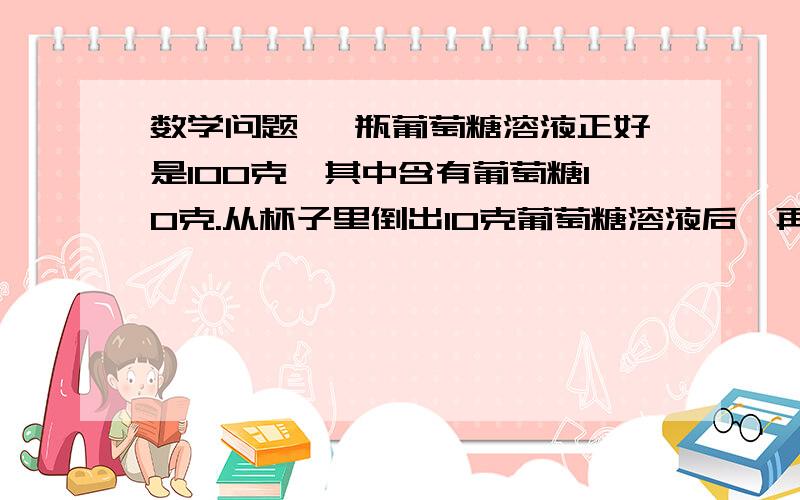 数学问题 一瓶葡萄糖溶液正好是100克,其中含有葡萄糖10克.从杯子里倒出10克葡萄糖溶液后,再往瓶子里加满水,这时瓶子里的葡萄糖与溶液的比是多少 2.在羊村运动会上,懒洋洋、美羊羊和喜洋