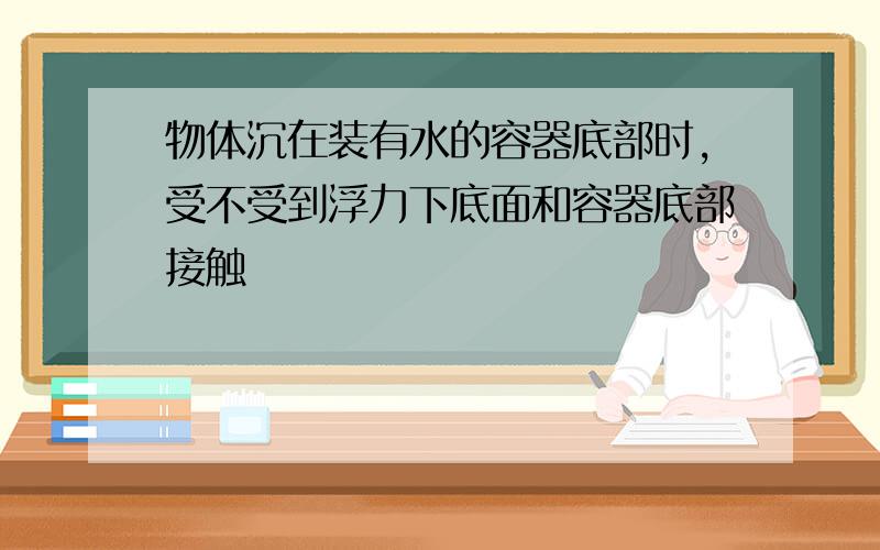 物体沉在装有水的容器底部时,受不受到浮力下底面和容器底部接触