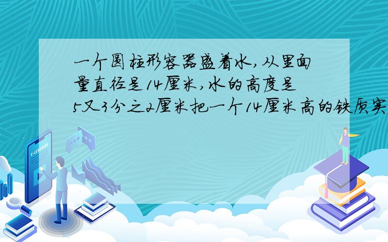 一个圆柱形容器盛着水,从里面量直径是14厘米,水的高度是5又3分之2厘米把一个14厘米高的铁质实心圆锥直立在容器里,水的高度上升了3分之4厘米.求圆锥的底面直径.小升初,要算式,不要那些听