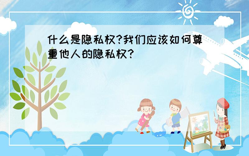 什么是隐私权?我们应该如何尊重他人的隐私权?