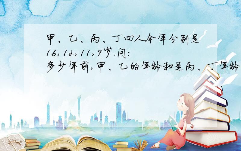 甲、乙、丙、丁四人今年分别是16,12,11,9岁.问：多少年前,甲、乙的年龄和是丙、丁年龄和算式