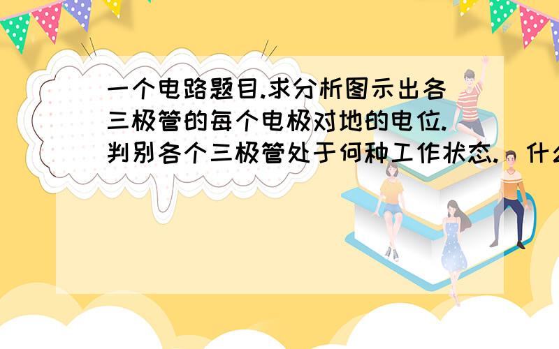 一个电路题目.求分析图示出各三极管的每个电极对地的电位.判别各个三极管处于何种工作状态.（什么是电极对地的电位?）