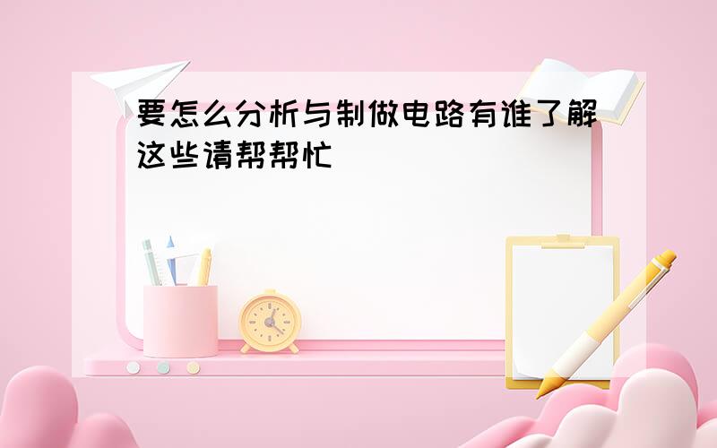 要怎么分析与制做电路有谁了解这些请帮帮忙