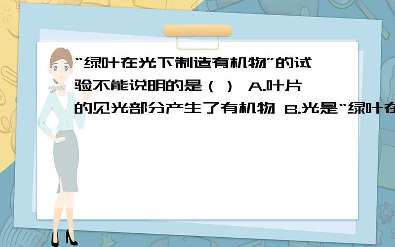 “绿叶在光下制造有机物”的试验不能说明的是（） A.叶片的见光部分产生了有机物 B.光是“绿叶在光下制造有机物”的试验不能说明的是（）A.叶片的见光部分产生了有机物 B.光是绿色植