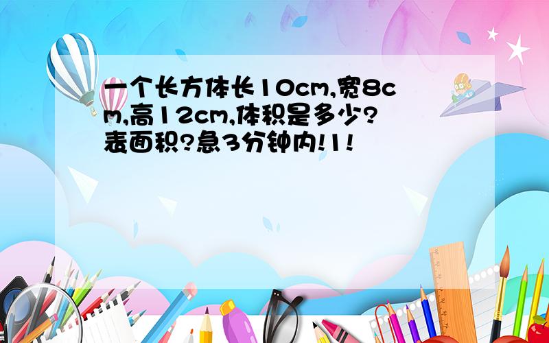 一个长方体长10cm,宽8cm,高12cm,体积是多少?表面积?急3分钟内!1!