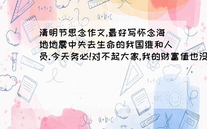 清明节思念作文,最好写怀念海地地震中失去生命的我国维和人员.今天务必!对不起大家,我的财富值也没有了,你们可怜可怜我吧.