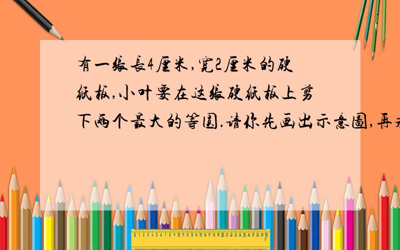 有一张长4厘米,宽2厘米的硬纸板,小叶要在这张硬纸板上剪下两个最大的等圆．请你先画出示意图,再求剩余硬纸板的面积．