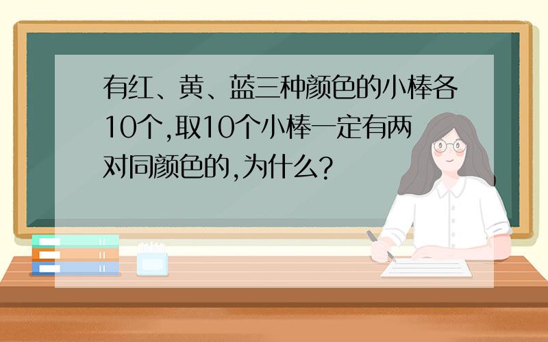 有红、黄、蓝三种颜色的小棒各10个,取10个小棒一定有两对同颜色的,为什么?