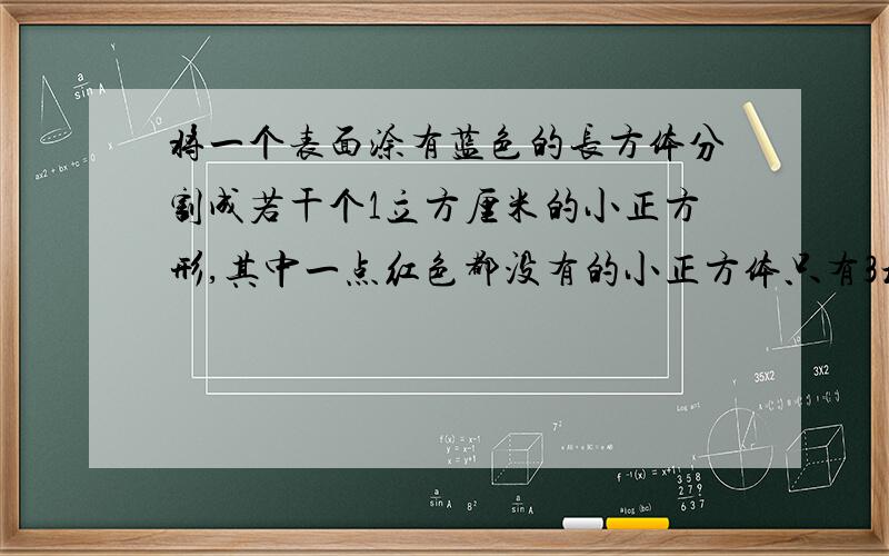 将一个表面涂有蓝色的长方体分割成若干个1立方厘米的小正方形,其中一点红色都没有的小正方体只有3块.两面涂色的小正方体有（）个.原来长方体的体积是（）立方厘米?