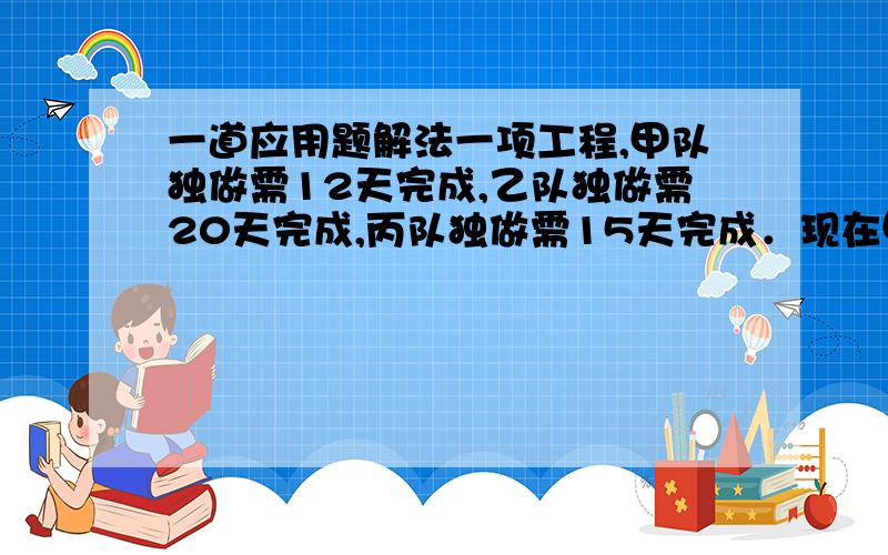 一道应用题解法一项工程,甲队独做需12天完成,乙队独做需20天完成,丙队独做需15天完成．现在甲、乙两队先做了4天,剩余的工作再由乙、丙两队合作完成．求乙队一共做多少天?这类题都不太