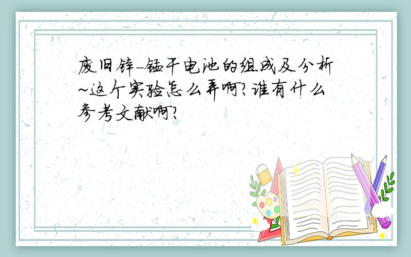 废旧锌-锰干电池的组成及分析~这个实验怎么弄啊?谁有什么参考文献啊?