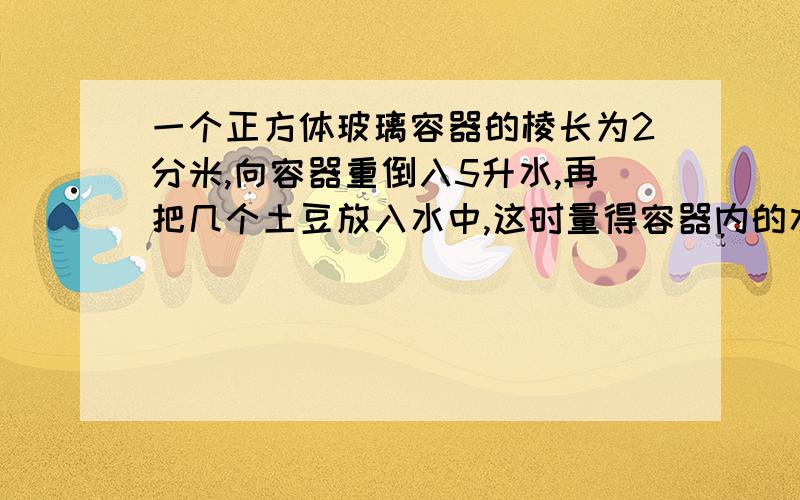 一个正方体玻璃容器的棱长为2分米,向容器重倒入5升水,再把几个土豆放入水中,这时量得容器内的水深15厘米,土豆的体积是多少立方厘米?