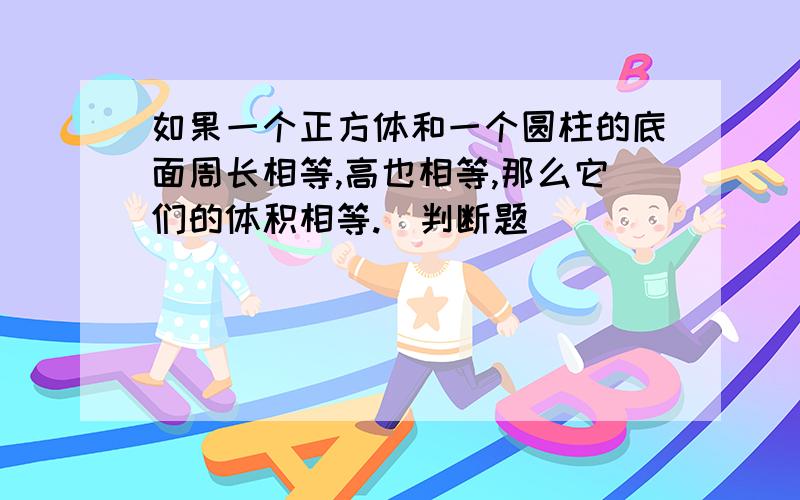 如果一个正方体和一个圆柱的底面周长相等,高也相等,那么它们的体积相等.（判断题）