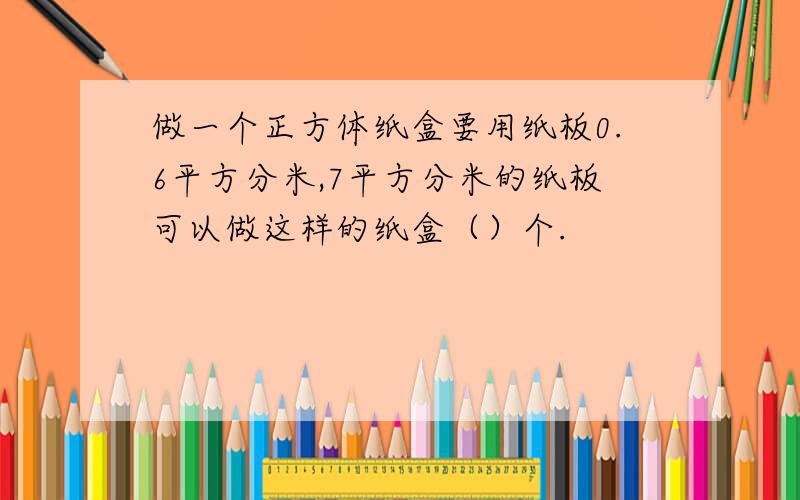 做一个正方体纸盒要用纸板0.6平方分米,7平方分米的纸板可以做这样的纸盒（）个.