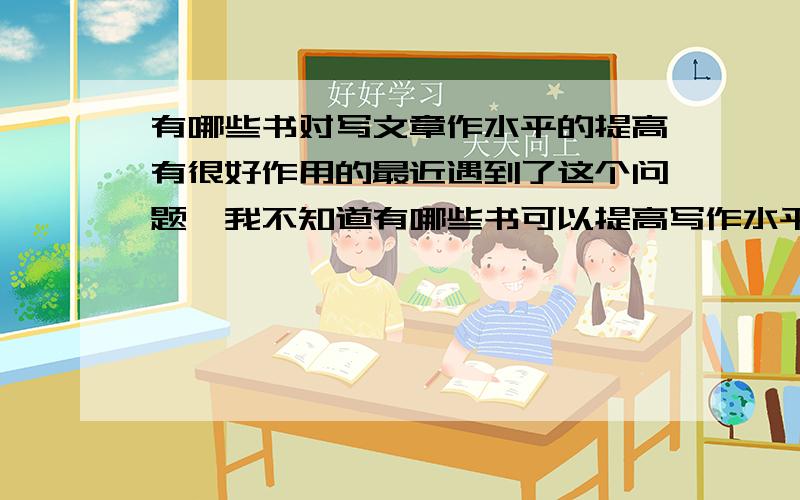 有哪些书对写文章作水平的提高有很好作用的最近遇到了这个问题,我不知道有哪些书可以提高写作水平,应该说有显著效果的一些书籍,大概多久写一次,