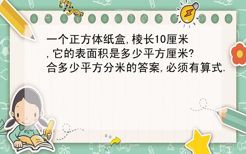 一个正方体纸盒,棱长10厘米,它的表面积是多少平方厘米?合多少平方分米的答案,必须有算式.