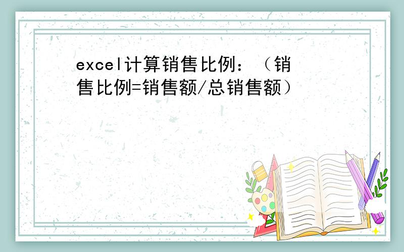 excel计算销售比例：（销售比例=销售额/总销售额）