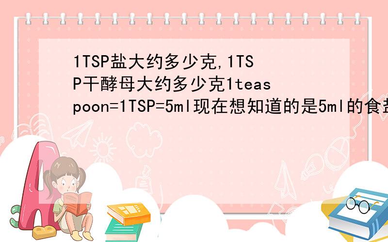 1TSP盐大约多少克,1TSP干酵母大约多少克1teaspoon=1TSP=5ml现在想知道的是5ml的食盐大约多少克,5ml的干酵母大约多少克?