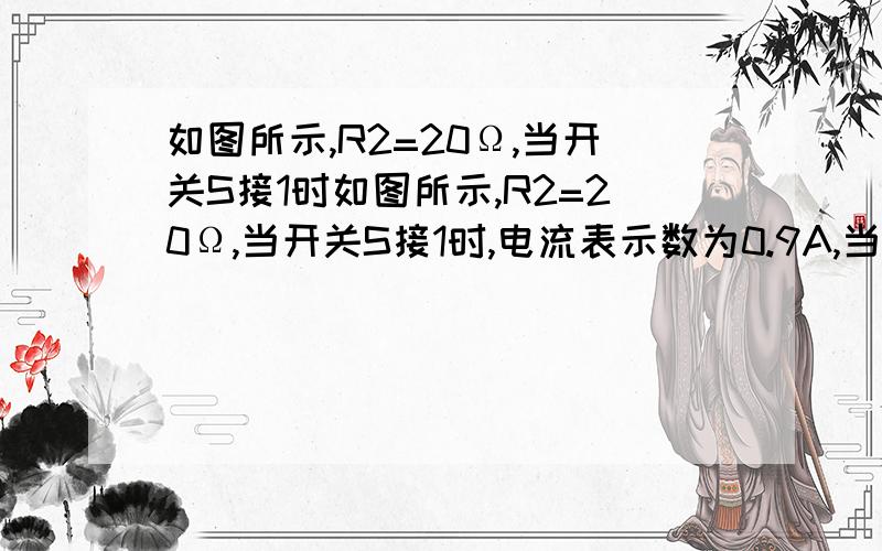 如图所示,R2=20Ω,当开关S接1时如图所示,R2=20Ω,当开关S接1时,电流表示数为0.9A,当开关从1接2时,电压表示数变化6V,求电源电压和R1阻值?（我总感觉题目好像错了啊,怎么回事）个