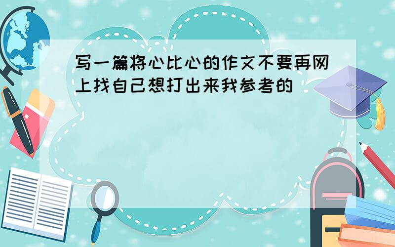 写一篇将心比心的作文不要再网上找自己想打出来我参考的