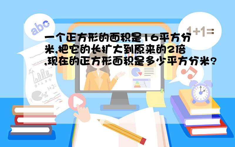 一个正方形的面积是16平方分米,把它的长扩大到原来的2倍,现在的正方形面积是多少平方分米?