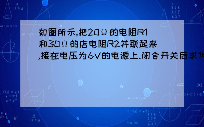 如图所示,把20Ω的电阻R1和30Ω的店电阻R2并联起来,接在电压为6V的电源上.闭合开关后求1电流表示数2电阻R1和电阻R2并立案后的等效电阻R3电路消耗的总功率