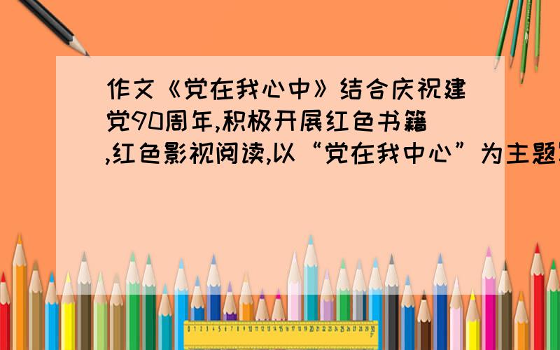 作文《党在我心中》结合庆祝建党90周年,积极开展红色书籍,红色影视阅读,以“党在我中心”为主题写一篇不少于600字的读后感.