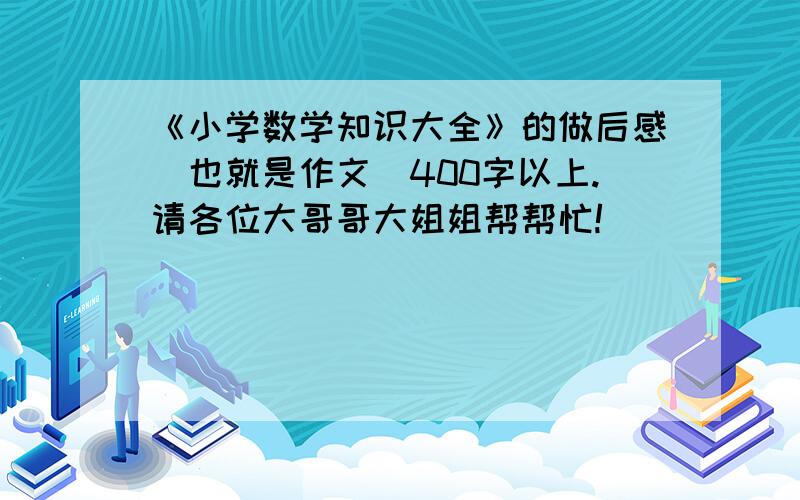 《小学数学知识大全》的做后感（也就是作文）400字以上.请各位大哥哥大姐姐帮帮忙!