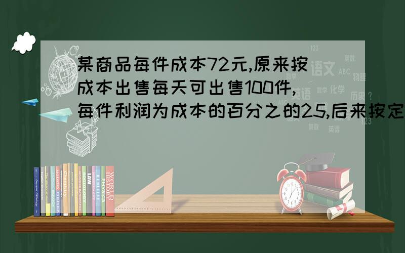 某商品每件成本72元,原来按成本出售每天可出售100件,每件利润为成本的百分之的25,后来按定价的百分之90出售,每天销售量提高到原来的2.5倍,照这样计算,每天的利润比原来增加多少元?