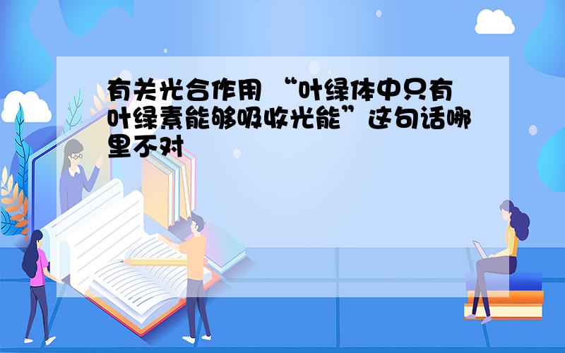 有关光合作用 “叶绿体中只有叶绿素能够吸收光能”这句话哪里不对