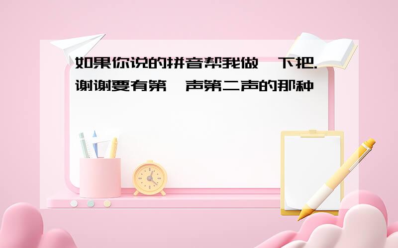 如果你说的拼音帮我做一下把.谢谢要有第一声第二声的那种