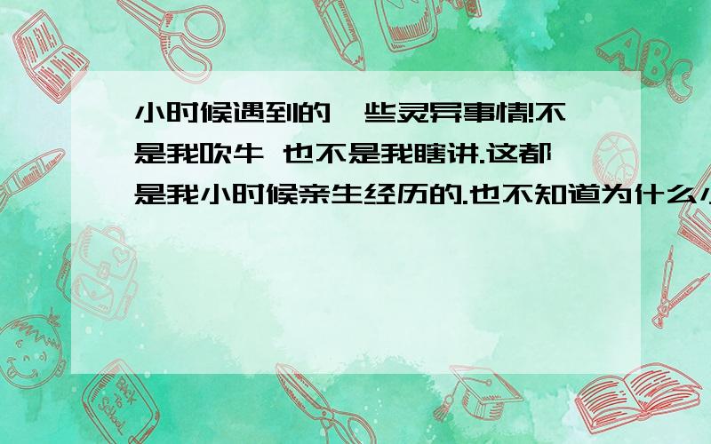 小时候遇到的一些灵异事情!不是我吹牛 也不是我瞎讲.这都是我小时候亲生经历的.也不知道为什么小时候会遇到脏东西~现在长大了 还是没办法用科学去解释以前遇到的事情以前读3年级的时