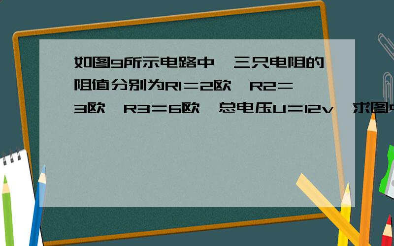 如图9所示电路中,三只电阻的阻值分别为R1＝2欧,R2＝3欧,R3＝6欧,总电压U＝12v,求图中两只电流表的示示数.