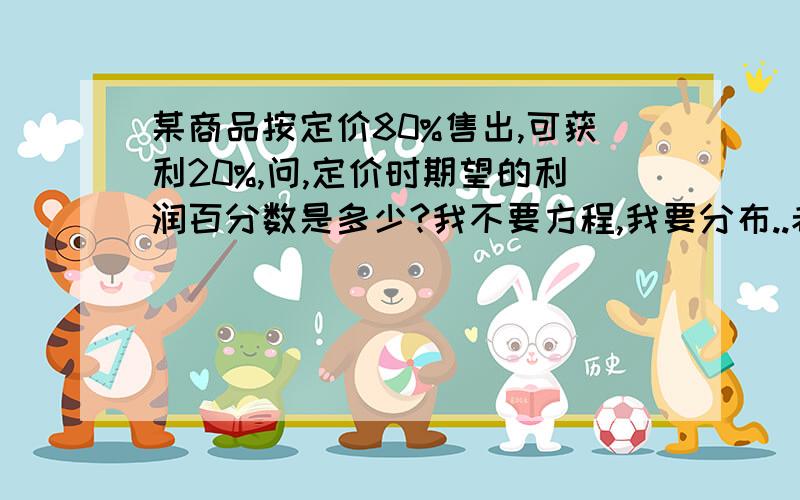 某商品按定价80%售出,可获利20%,问,定价时期望的利润百分数是多少?我不要方程,我要分布..老师说得数是50％,但是不等于50％的话请说明理由.但是等于50％的话也请说明理由啊...今天之内上交