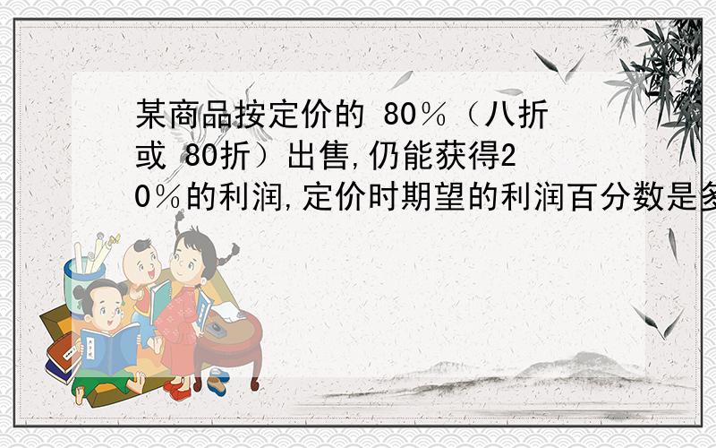 某商品按定价的 80％（八折或 80折）出售,仍能获得20％的利润,定价时期望的利润百分数是多少甲、乙二人从相距100千米的A、B两地出发相向而行,甲先出发1小时,他们二人在乙出后的4小时相遇