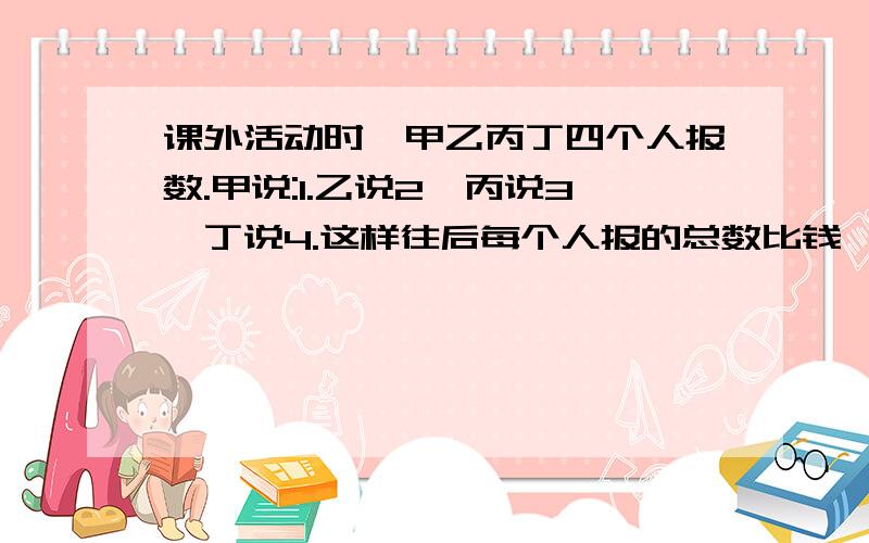 课外活动时,甲乙丙丁四个人报数.甲说:1.乙说2,丙说3,丁说4.这样往后每个人报的总数比钱一个人多.问34是谁报的.71是谁报的