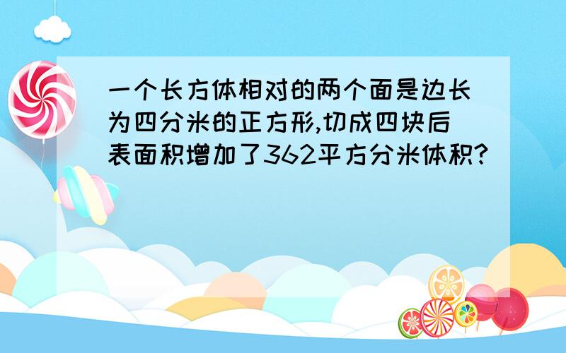 一个长方体相对的两个面是边长为四分米的正方形,切成四块后表面积增加了362平方分米体积?