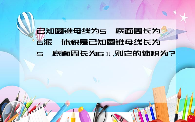 已知圆锥母线为5,底面周长为6派,体积是已知圆锥母线长为5,底面周长为6π.则它的体积为?