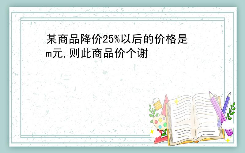 某商品降价25%以后的价格是m元,则此商品价个谢