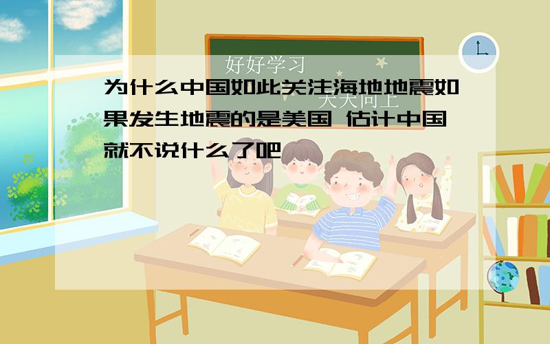 为什么中国如此关注海地地震如果发生地震的是美国 估计中国就不说什么了吧…………