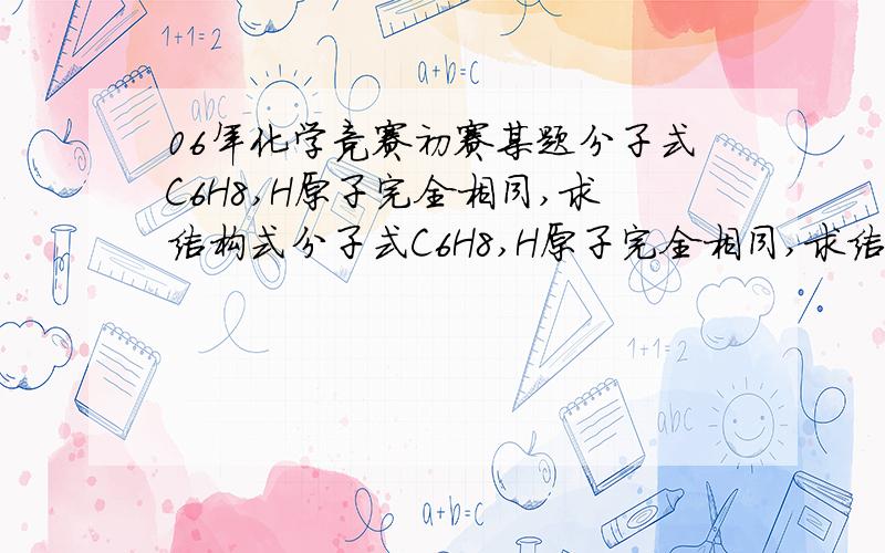 06年化学竞赛初赛某题分子式C6H8,H原子完全相同,求结构式分子式C6H8,H原子完全相同,求结构式没说一定存在,而且必须H原子完全相同(1,2L答案H原子不相同.)如果是C6H6就不会是竞赛题了...