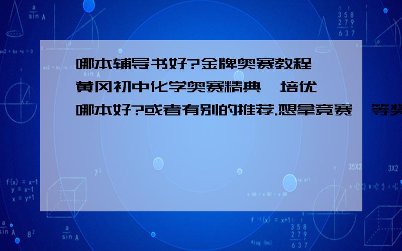 哪本辅导书好?金牌奥赛教程,黄冈初中化学奥赛精典,培优,哪本好?或者有别的推荐.想拿竞赛一等奖需要怎么练吗?好的话加分.刚刚拉写了。还有解题方法大全。