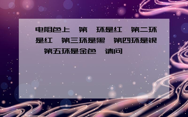 电阻色上,第一环是红,第二环是红,第三环是黑,第四环是银,第五环是金色,请问