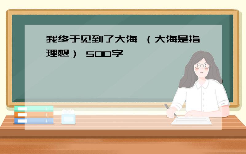 我终于见到了大海 （大海是指理想） 500字